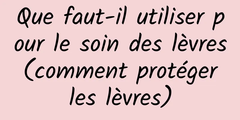 Que faut-il utiliser pour le soin des lèvres (comment protéger les lèvres)