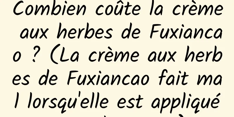 Combien coûte la crème aux herbes de Fuxiancao ? (La crème aux herbes de Fuxiancao fait mal lorsqu'elle est appliquée sur le visage)