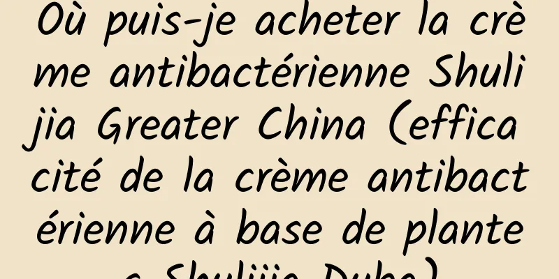 Où puis-je acheter la crème antibactérienne Shulijia Greater China (efficacité de la crème antibactérienne à base de plantes Shulijia Duba)