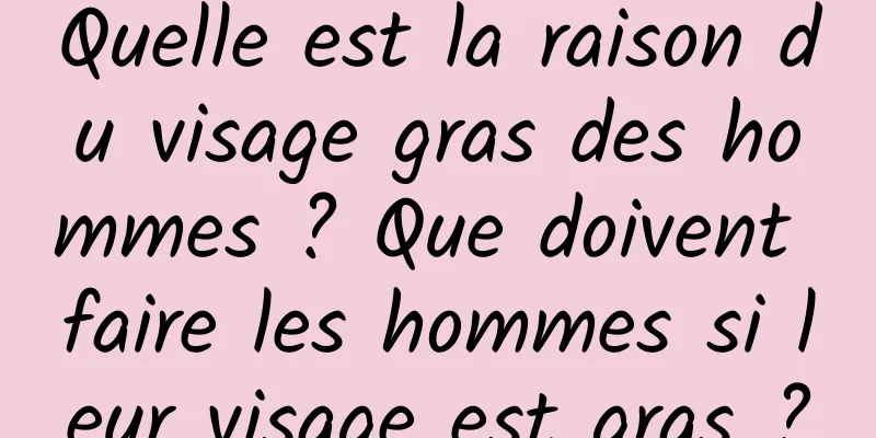 Quelle est la raison du visage gras des hommes ? Que doivent faire les hommes si leur visage est gras ?