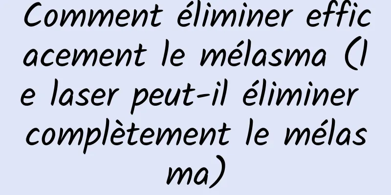 Comment éliminer efficacement le mélasma (le laser peut-il éliminer complètement le mélasma)