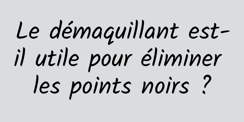 Le démaquillant est-il utile pour éliminer les points noirs ?