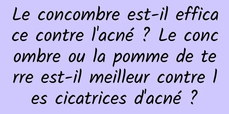 Le concombre est-il efficace contre l'acné ? Le concombre ou la pomme de terre est-il meilleur contre les cicatrices d'acné ?