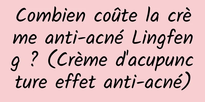 Combien coûte la crème anti-acné Lingfeng ? (Crème d'acupuncture effet anti-acné)