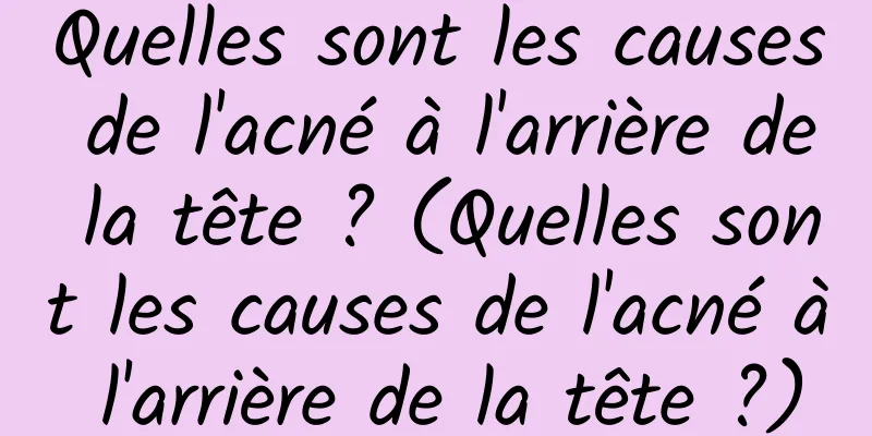 Quelles sont les causes de l'acné à l'arrière de la tête ? (Quelles sont les causes de l'acné à l'arrière de la tête ?)
