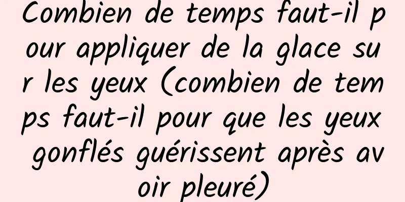 Combien de temps faut-il pour appliquer de la glace sur les yeux (combien de temps faut-il pour que les yeux gonflés guérissent après avoir pleuré)