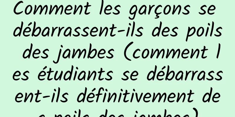 Comment les garçons se débarrassent-ils des poils des jambes (comment les étudiants se débarrassent-ils définitivement des poils des jambes)