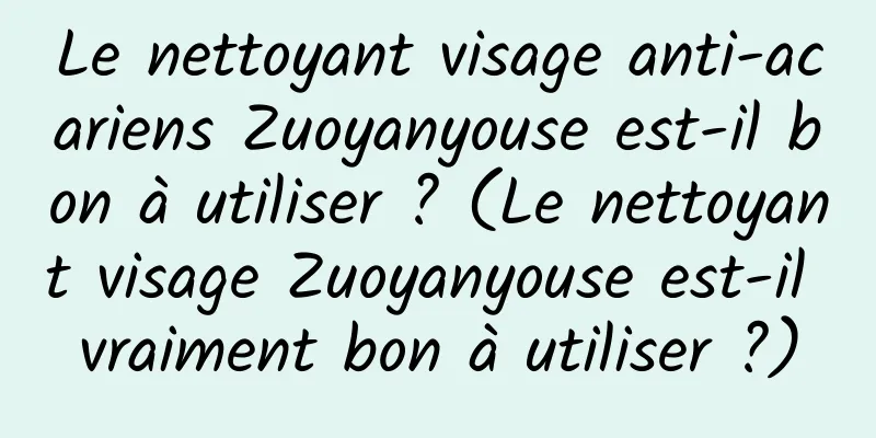 Le nettoyant visage anti-acariens Zuoyanyouse est-il bon à utiliser ? (Le nettoyant visage Zuoyanyouse est-il vraiment bon à utiliser ?)