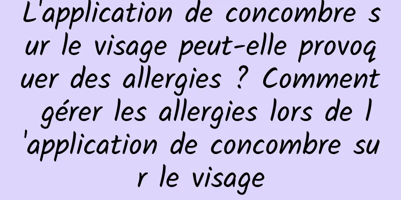 L'application de concombre sur le visage peut-elle provoquer des allergies ? Comment gérer les allergies lors de l'application de concombre sur le visage