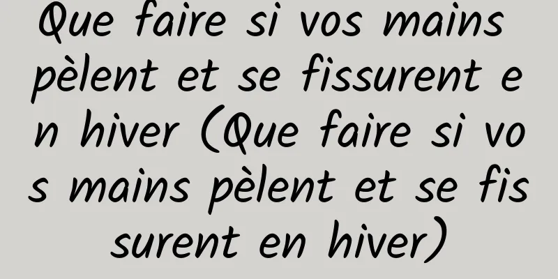 Que faire si vos mains pèlent et se fissurent en hiver (Que faire si vos mains pèlent et se fissurent en hiver)