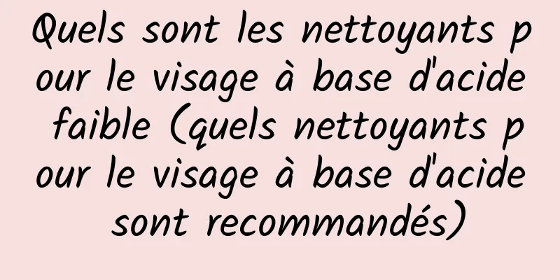 Quels sont les nettoyants pour le visage à base d'acide faible (quels nettoyants pour le visage à base d'acide sont recommandés)