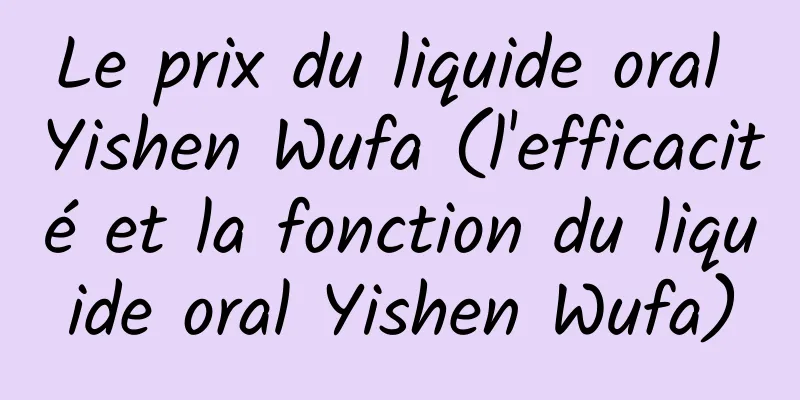 Le prix du liquide oral Yishen Wufa (l'efficacité et la fonction du liquide oral Yishen Wufa)