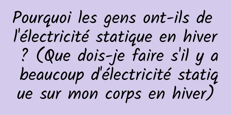 Pourquoi les gens ont-ils de l'électricité statique en hiver ? (Que dois-je faire s'il y a beaucoup d'électricité statique sur mon corps en hiver)