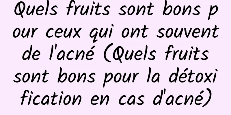 Quels fruits sont bons pour ceux qui ont souvent de l'acné (Quels fruits sont bons pour la détoxification en cas d'acné)