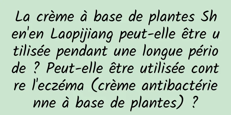 La crème à base de plantes Shen'en Laopijiang peut-elle être utilisée pendant une longue période ? Peut-elle être utilisée contre l'eczéma (crème antibactérienne à base de plantes) ?