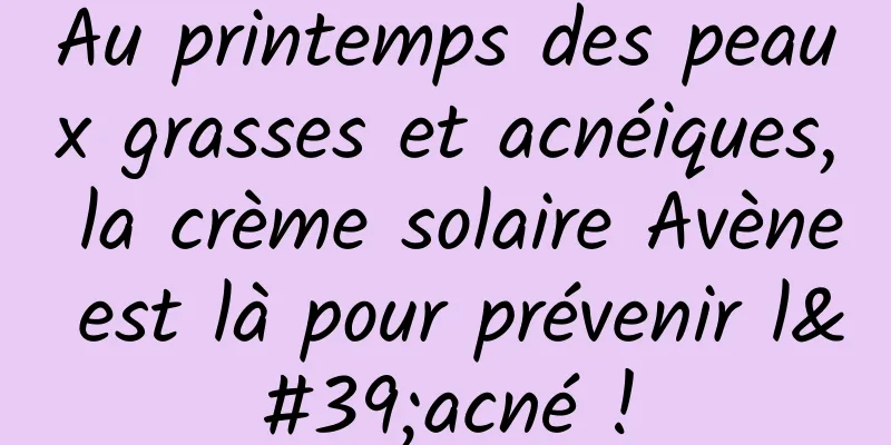​Au printemps des peaux grasses et acnéiques, la crème solaire Avène est là pour prévenir l'acné !