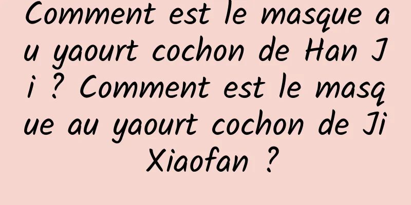 Comment est le masque au yaourt cochon de Han Ji ? Comment est le masque au yaourt cochon de Ji Xiaofan ?