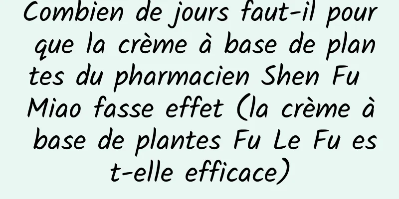 Combien de jours faut-il pour que la crème à base de plantes du pharmacien Shen Fu Miao fasse effet (la crème à base de plantes Fu Le Fu est-elle efficace)