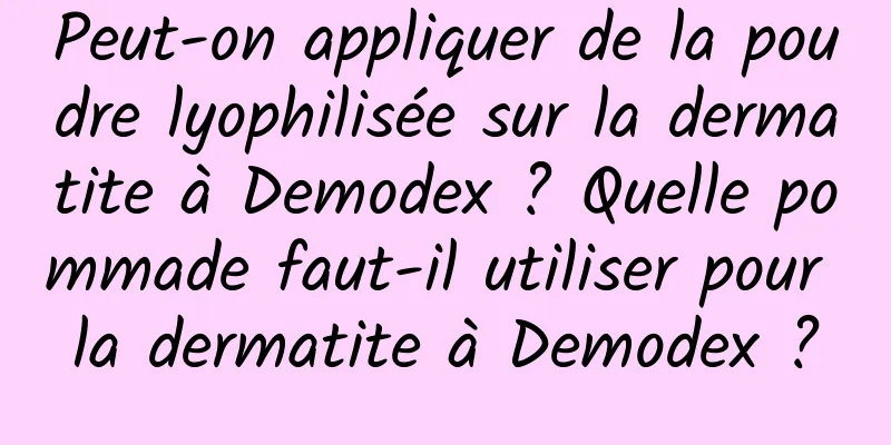 Peut-on appliquer de la poudre lyophilisée sur la dermatite à Demodex ? Quelle pommade faut-il utiliser pour la dermatite à Demodex ?