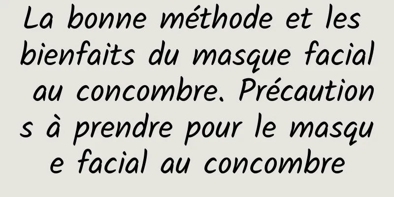 La bonne méthode et les bienfaits du masque facial au concombre. Précautions à prendre pour le masque facial au concombre