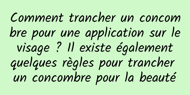 Comment trancher un concombre pour une application sur le visage ? Il existe également quelques règles pour trancher un concombre pour la beauté