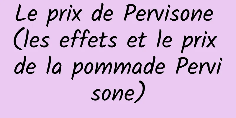 Le prix de Pervisone (les effets et le prix de la pommade Pervisone)