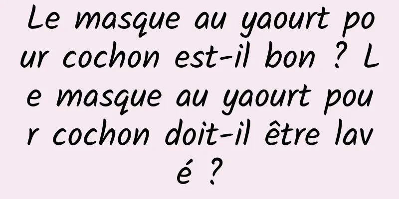 Le masque au yaourt pour cochon est-il bon ? Le masque au yaourt pour cochon doit-il être lavé ?