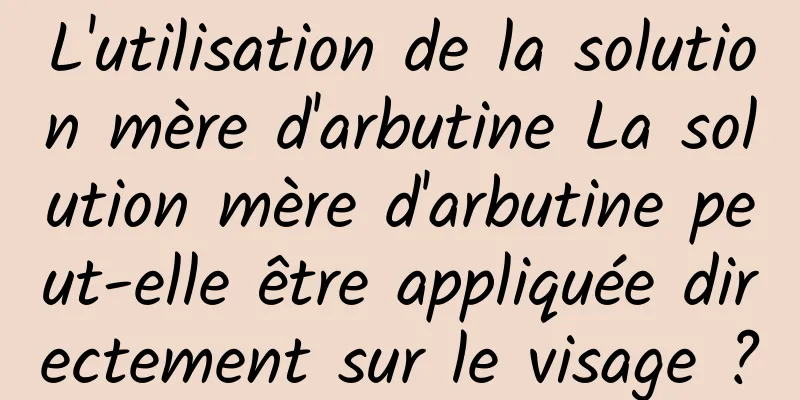 L'utilisation de la solution mère d'arbutine La solution mère d'arbutine peut-elle être appliquée directement sur le visage ?
