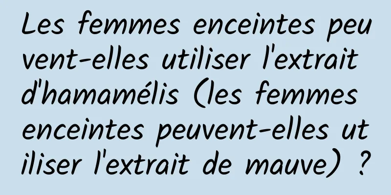 Les femmes enceintes peuvent-elles utiliser l'extrait d'hamamélis (les femmes enceintes peuvent-elles utiliser l'extrait de mauve) ?