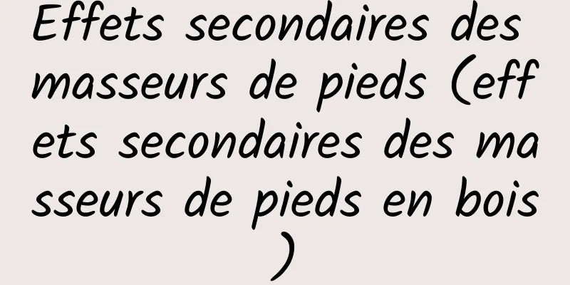 Effets secondaires des masseurs de pieds (effets secondaires des masseurs de pieds en bois)