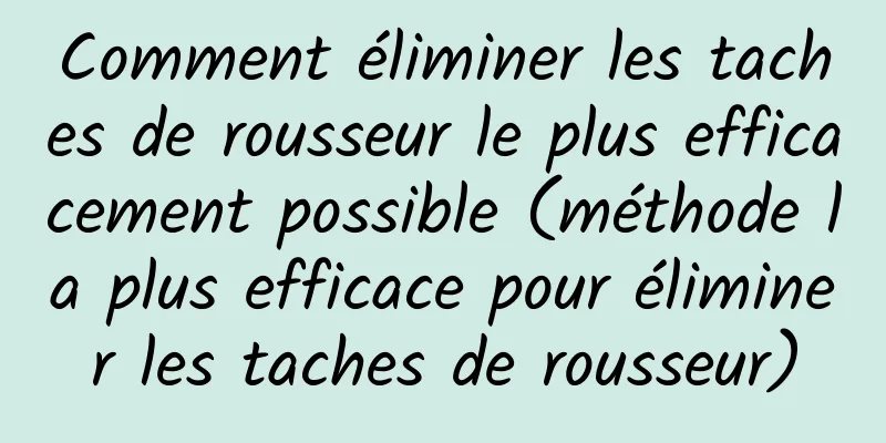 Comment éliminer les taches de rousseur le plus efficacement possible (méthode la plus efficace pour éliminer les taches de rousseur)