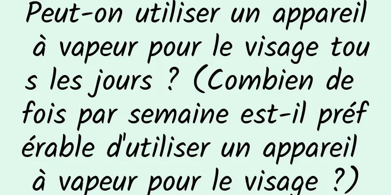 Peut-on utiliser un appareil à vapeur pour le visage tous les jours ? (Combien de fois par semaine est-il préférable d'utiliser un appareil à vapeur pour le visage ?)