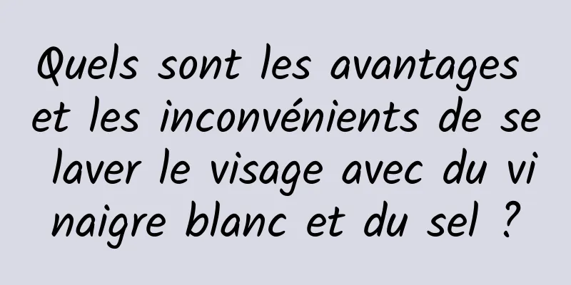 Quels sont les avantages et les inconvénients de se laver le visage avec du vinaigre blanc et du sel ?
