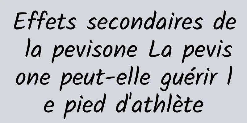 Effets secondaires de la pevisone La pevisone peut-elle guérir le pied d'athlète