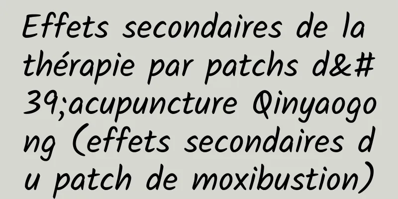 Effets secondaires de la thérapie par patchs d'acupuncture Qinyaogong (effets secondaires du patch de moxibustion)
