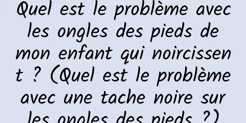 Quel est le problème avec les ongles des pieds de mon enfant qui noircissent ? (Quel est le problème avec une tache noire sur les ongles des pieds ?)