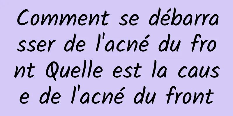 Comment se débarrasser de l'acné du front Quelle est la cause de l'acné du front