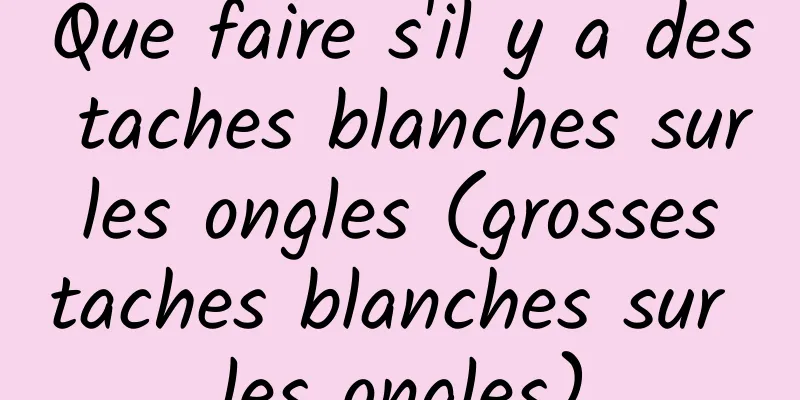 Que faire s'il y a des taches blanches sur les ongles (grosses taches blanches sur les ongles)