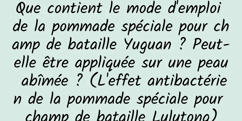 Que contient le mode d'emploi de la pommade spéciale pour champ de bataille Yuguan ? Peut-elle être appliquée sur une peau abîmée ? (L'effet antibactérien de la pommade spéciale pour champ de bataille Lulutong)