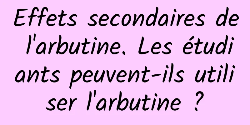 Effets secondaires de l'arbutine. Les étudiants peuvent-ils utiliser l'arbutine ?