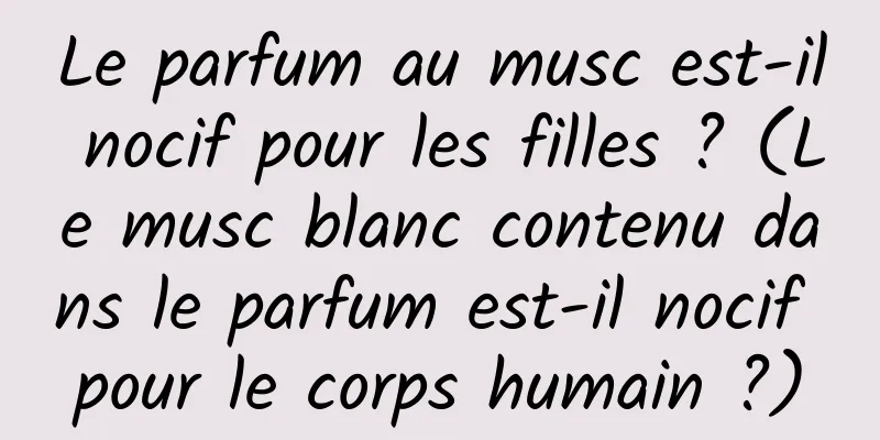 Le parfum au musc est-il nocif pour les filles ? (Le musc blanc contenu dans le parfum est-il nocif pour le corps humain ?)