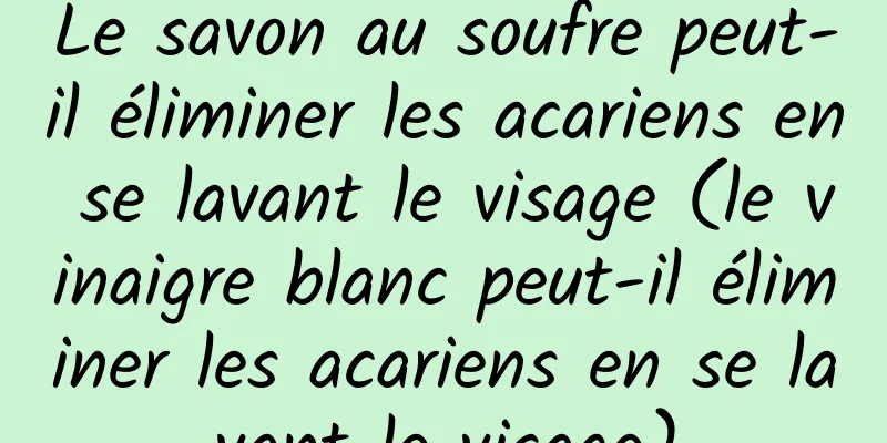 Le savon au soufre peut-il éliminer les acariens en se lavant le visage (le vinaigre blanc peut-il éliminer les acariens en se lavant le visage)