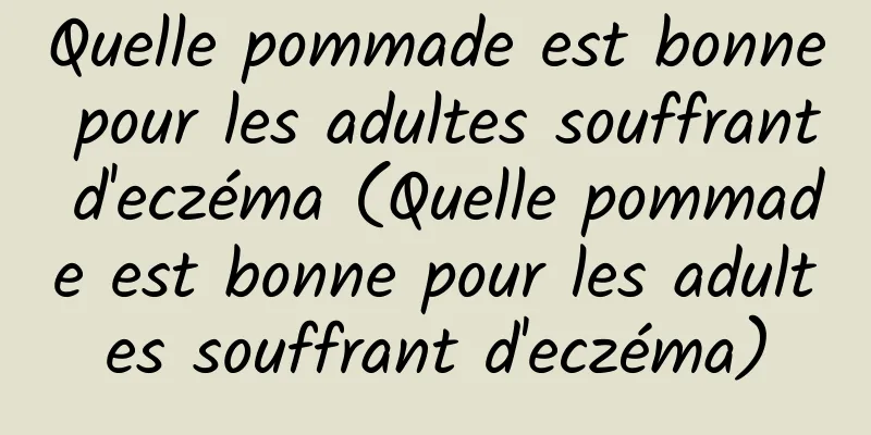 Quelle pommade est bonne pour les adultes souffrant d'eczéma (Quelle pommade est bonne pour les adultes souffrant d'eczéma)