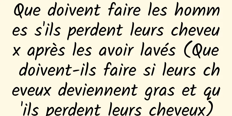 Que doivent faire les hommes s'ils perdent leurs cheveux après les avoir lavés (Que doivent-ils faire si leurs cheveux deviennent gras et qu'ils perdent leurs cheveux)