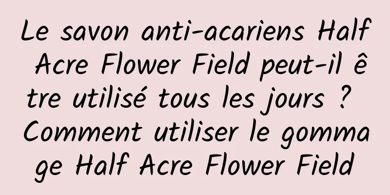Le savon anti-acariens Half Acre Flower Field peut-il être utilisé tous les jours ? Comment utiliser le gommage Half Acre Flower Field