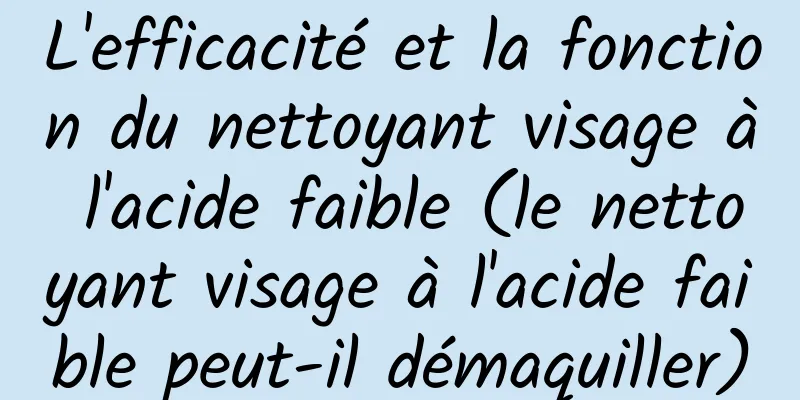 L'efficacité et la fonction du nettoyant visage à l'acide faible (le nettoyant visage à l'acide faible peut-il démaquiller)
