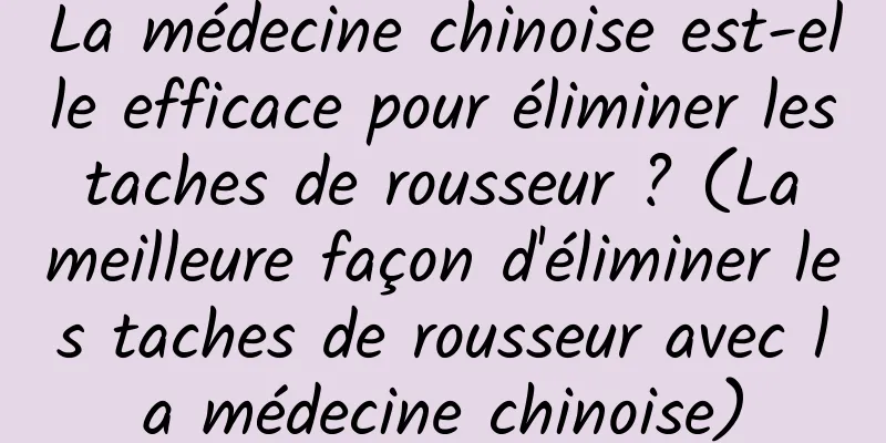 La médecine chinoise est-elle efficace pour éliminer les taches de rousseur ? (La meilleure façon d'éliminer les taches de rousseur avec la médecine chinoise)