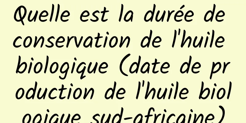 Quelle est la durée de conservation de l'huile biologique (date de production de l'huile biologique sud-africaine)