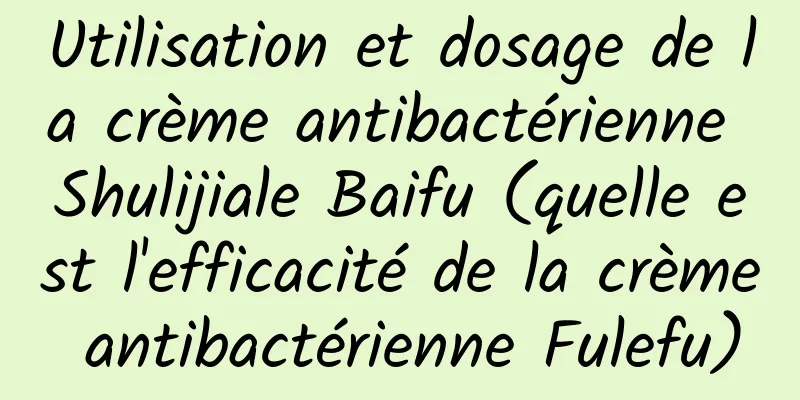 Utilisation et dosage de la crème antibactérienne Shulijiale Baifu (quelle est l'efficacité de la crème antibactérienne Fulefu)