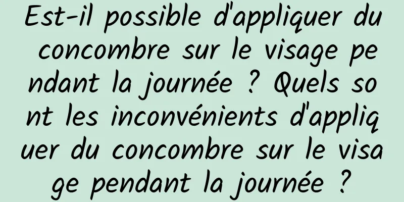 Est-il possible d'appliquer du concombre sur le visage pendant la journée ? Quels sont les inconvénients d'appliquer du concombre sur le visage pendant la journée ?